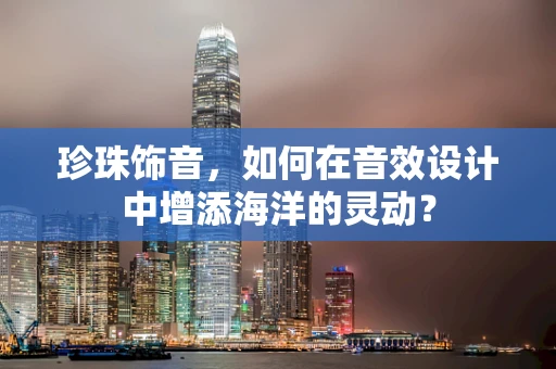 珍珠饰音，如何在音效设计中增添海洋的灵动？