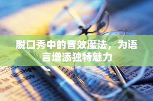 脱口秀中的音效魔法，为语言增添独特魅力