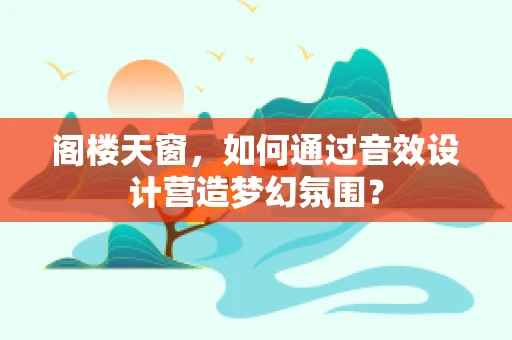 阁楼天窗，如何通过音效设计营造梦幻氛围？