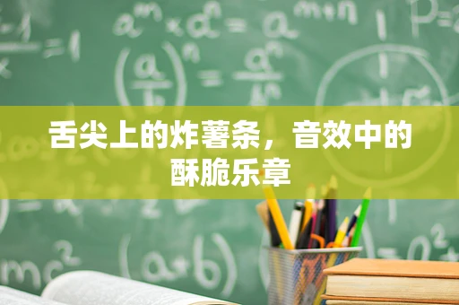 舌尖上的炸薯条，音效中的酥脆乐章
