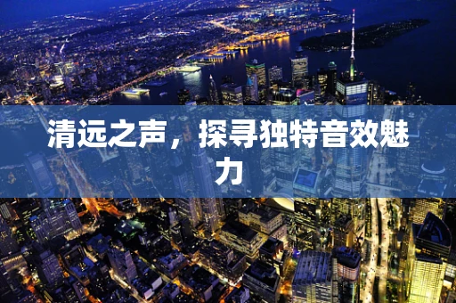 清远之声，探寻独特音效魅力