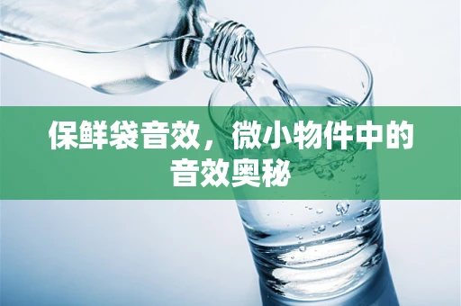 保鲜袋音效，微小物件中的音效奥秘