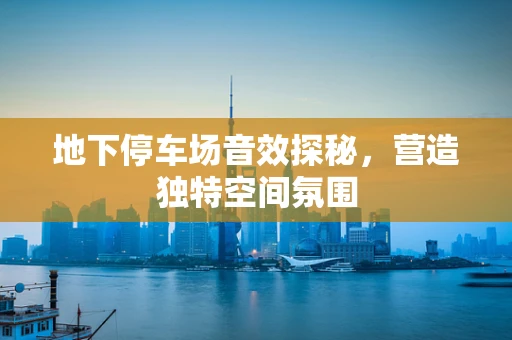 地下停车场音效探秘，营造独特空间氛围