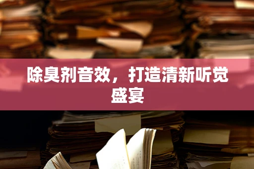 除臭剂音效，打造清新听觉盛宴