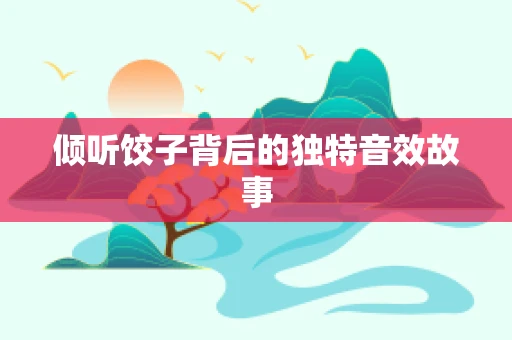 倾听饺子背后的独特音效故事