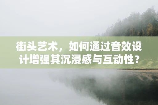 街头艺术，如何通过音效设计增强其沉浸感与互动性？