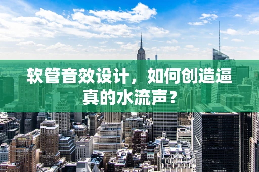 软管音效设计，如何创造逼真的水流声？