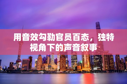 用音效勾勒官员百态，独特视角下的声音叙事