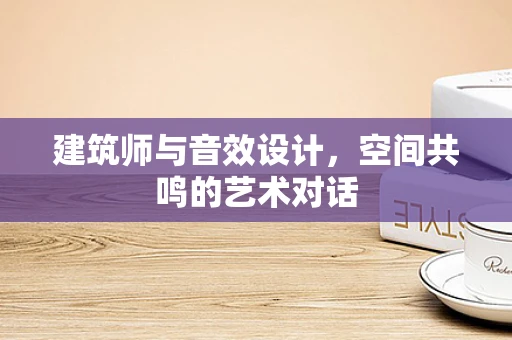 建筑师与音效设计，空间共鸣的艺术对话