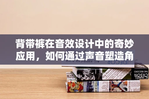 背带裤在音效设计中的奇妙应用，如何通过声音塑造角色个性？