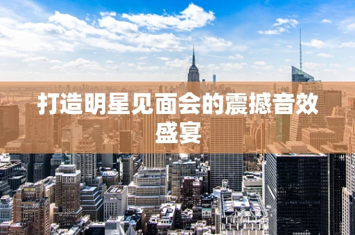 打造明星见面会的震撼音效盛宴