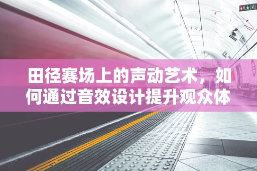 田径赛场上的声动艺术，如何通过音效设计提升观众体验？