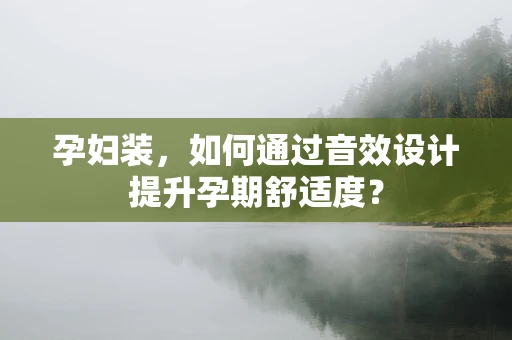 孕妇装，如何通过音效设计提升孕期舒适度？