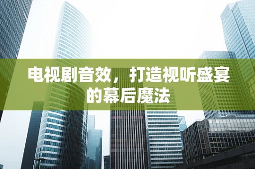 电视剧音效，打造视听盛宴的幕后魔法