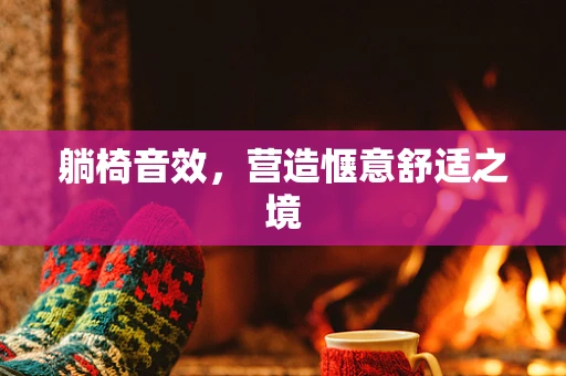 躺椅音效，营造惬意舒适之境