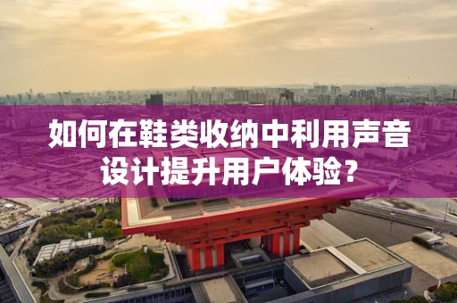如何在鞋类收纳中利用声音设计提升用户体验？