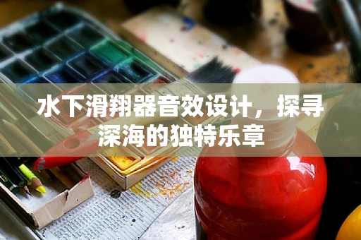 水下滑翔器音效设计，探寻深海的独特乐章
