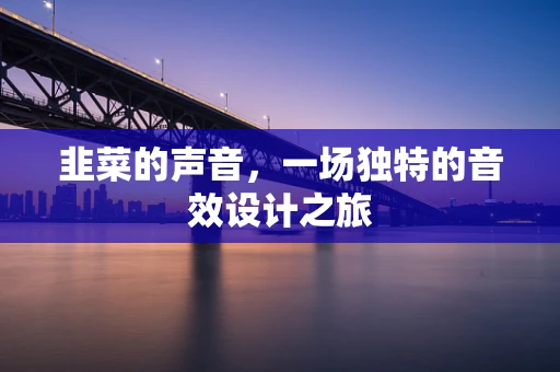 韭菜的声音，一场独特的音效设计之旅