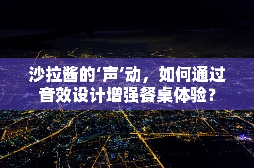 沙拉酱的‘声’动，如何通过音效设计增强餐桌体验？