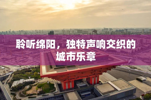 聆听绵阳，独特声响交织的城市乐章