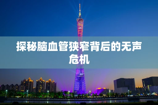 探秘脑血管狭窄背后的无声危机