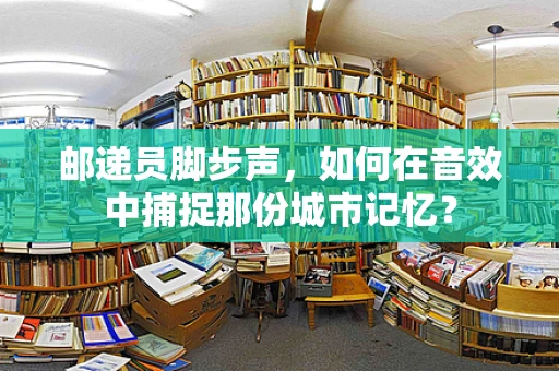邮递员脚步声，如何在音效中捕捉那份城市记忆？