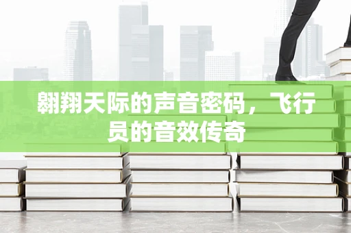 翱翔天际的声音密码，飞行员的音效传奇