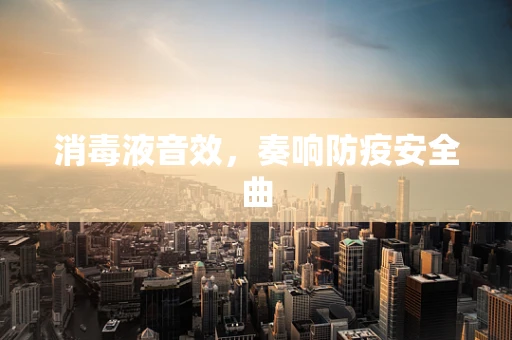 消毒液音效，奏响防疫安全曲