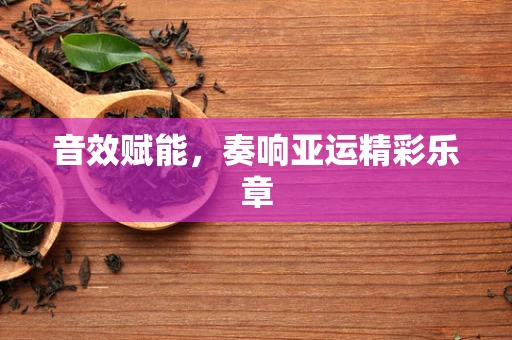 音效赋能，奏响亚运精彩乐章