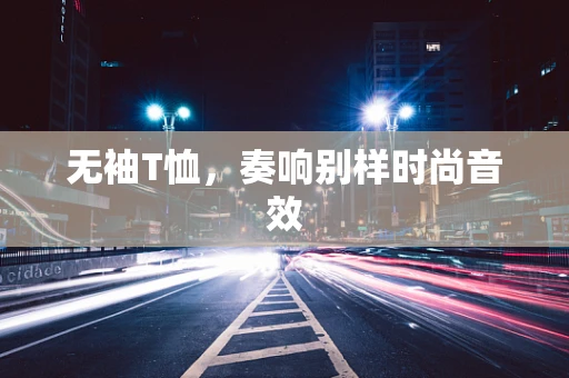 无袖T恤，奏响别样时尚音效