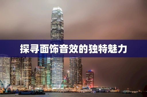 探寻面饰音效的独特魅力