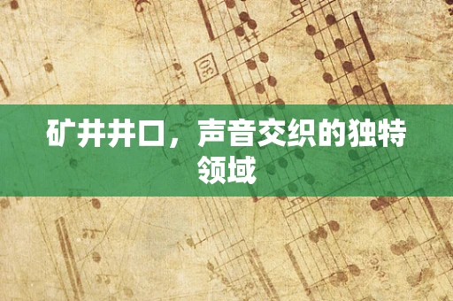 矿井井口，声音交织的独特领域