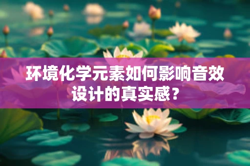 环境化学元素如何影响音效设计的真实感？