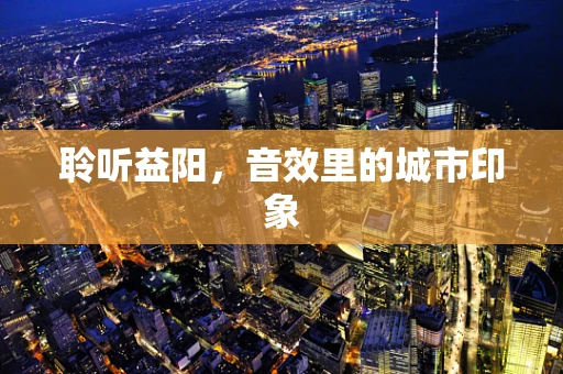 聆听益阳，音效里的城市印象