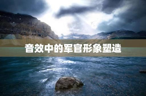 音效中的军官形象塑造