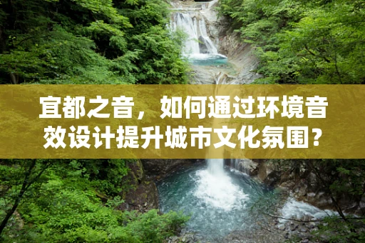 宜都之音，如何通过环境音效设计提升城市文化氛围？