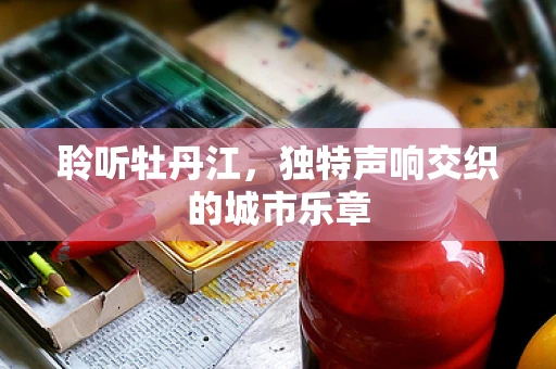 聆听牡丹江，独特声响交织的城市乐章