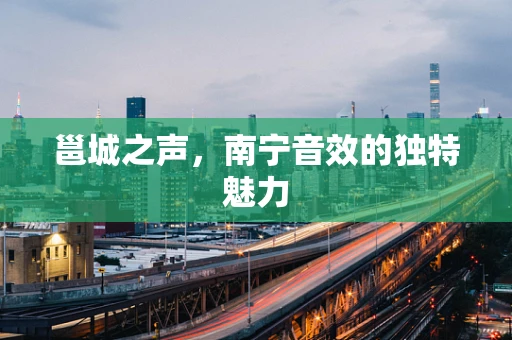邕城之声，南宁音效的独特魅力