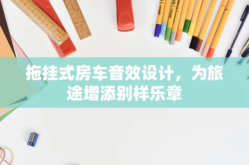 拖挂式房车音效设计，为旅途增添别样乐章