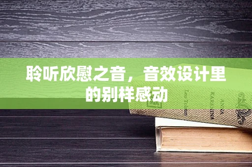 聆听欣慰之音，音效设计里的别样感动