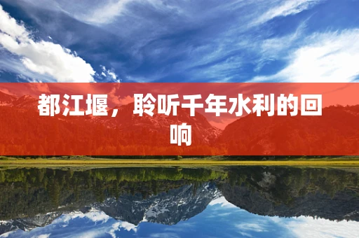 都江堰，聆听千年水利的回响