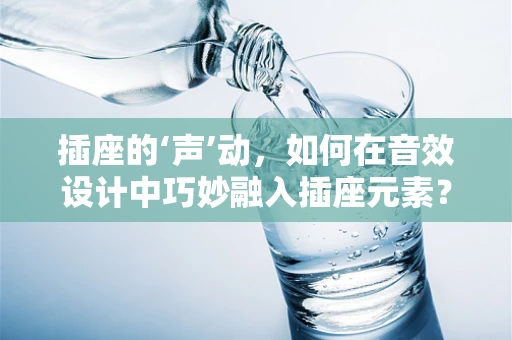 插座的‘声’动，如何在音效设计中巧妙融入插座元素？