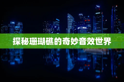 探秘珊瑚礁的奇妙音效世界