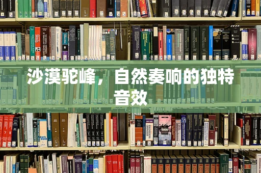 沙漠驼峰，自然奏响的独特音效