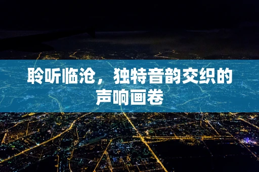聆听临沧，独特音韵交织的声响画卷