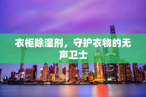 衣柜除湿剂，守护衣物的无声卫士
