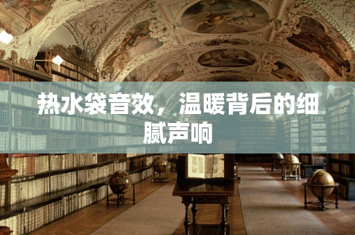 热水袋音效，温暖背后的细腻声响