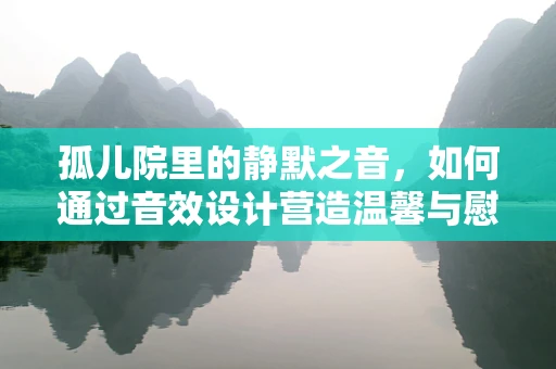 孤儿院里的静默之音，如何通过音效设计营造温馨与慰藉？