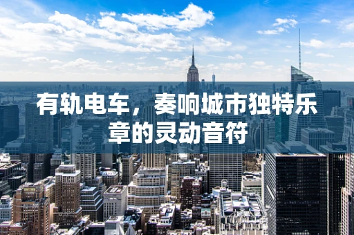 有轨电车，奏响城市独特乐章的灵动音符