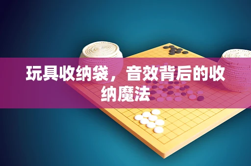 玩具收纳袋，音效背后的收纳魔法